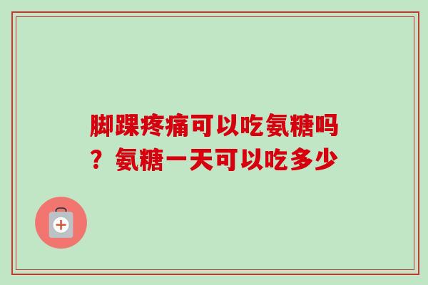 脚踝疼痛可以吃氨糖吗？氨糖一天可以吃多少