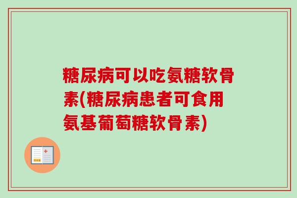 糖尿病可以吃氨糖软骨素(糖尿病患者可食用氨基葡萄糖软骨素)