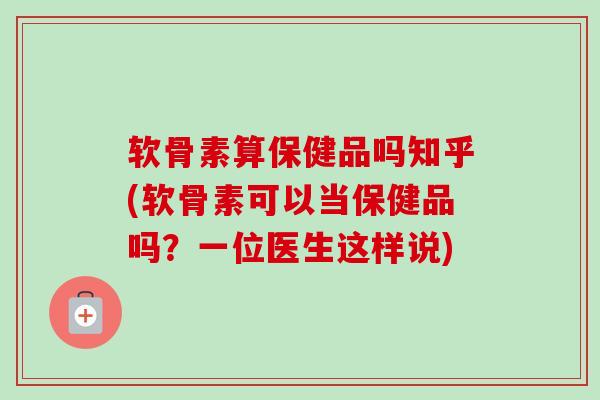 软骨素算保健品吗知乎(软骨素可以当保健品吗？一位医生这样说)