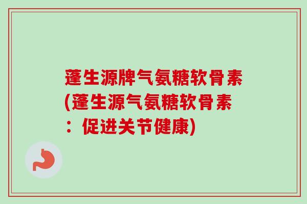 蓬生源牌气氨糖软骨素(蓬生源气氨糖软骨素：促进关节健康)