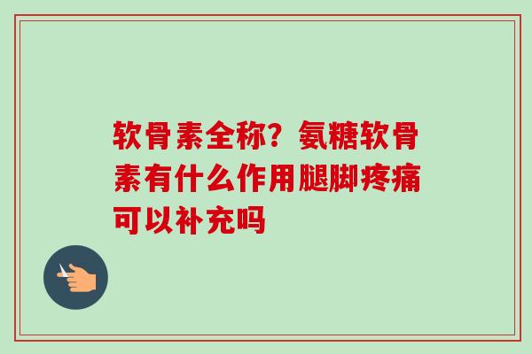 软骨素全称？氨糖软骨素有什么作用腿脚疼痛可以补充吗