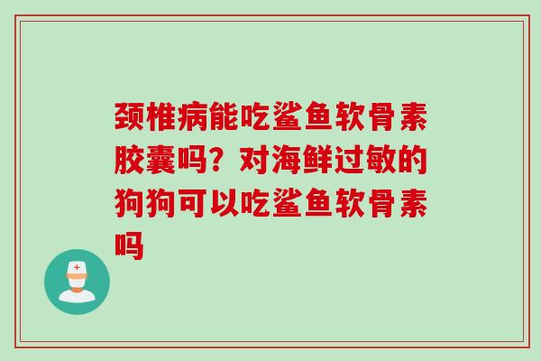 颈椎病能吃鲨鱼软骨素胶囊吗？对海鲜过敏的狗狗可以吃鲨鱼软骨素吗