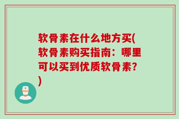 软骨素在什么地方买(软骨素购买指南：哪里可以买到优质软骨素？)