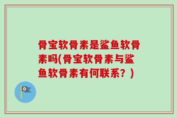 骨宝软骨素是鲨鱼软骨素吗(骨宝软骨素与鲨鱼软骨素有何联系？)