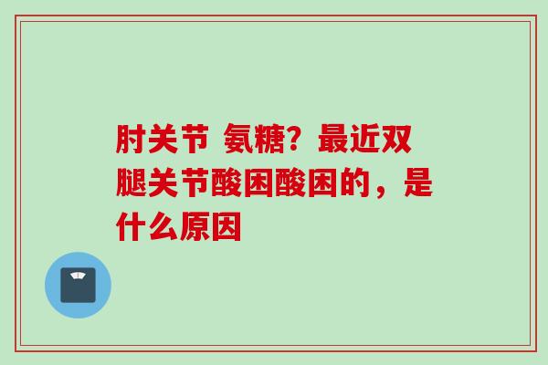 肘关节 氨糖？最近双腿关节酸困酸困的，是什么原因