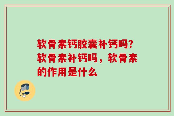 软骨素钙胶囊补钙吗？软骨素补钙吗，软骨素的作用是什么