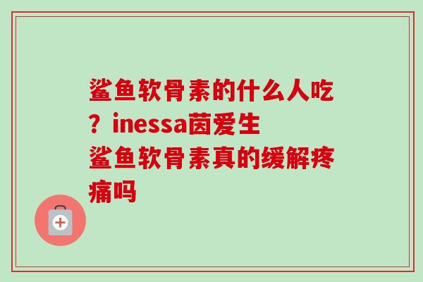 鲨鱼软骨素的什么人吃？inessa茵爱生鲨鱼软骨素真的缓解疼痛吗