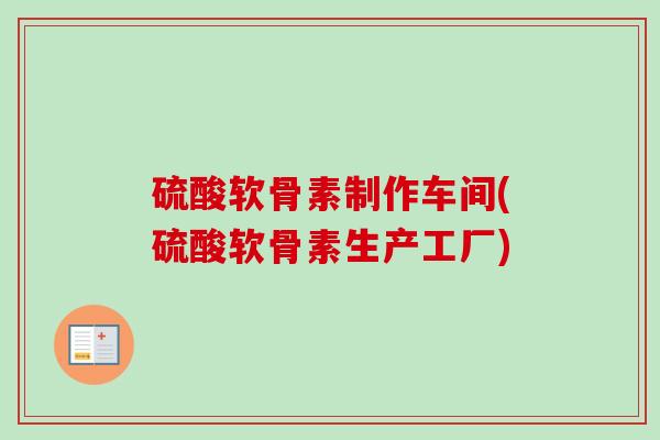 硫酸软骨素制作车间(硫酸软骨素生产工厂)