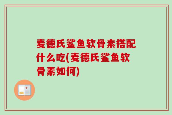 麦德氏鲨鱼软骨素搭配什么吃(麦德氏鲨鱼软骨素如何)