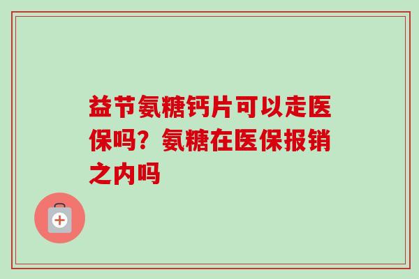 益节氨糖钙片可以走医保吗？氨糖在医保报销之内吗