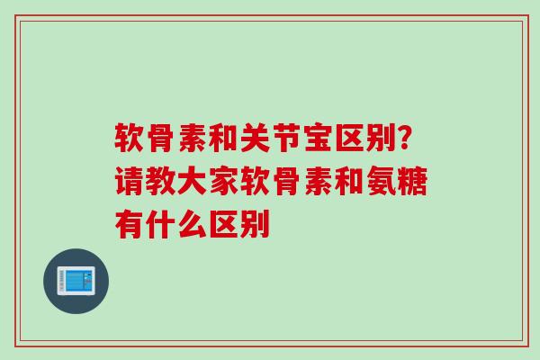 软骨素和关节宝区别？请教大家软骨素和氨糖有什么区别
