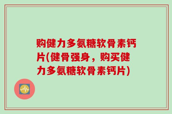 购健力多氨糖软骨素钙片(健骨强身，购买健力多氨糖软骨素钙片)