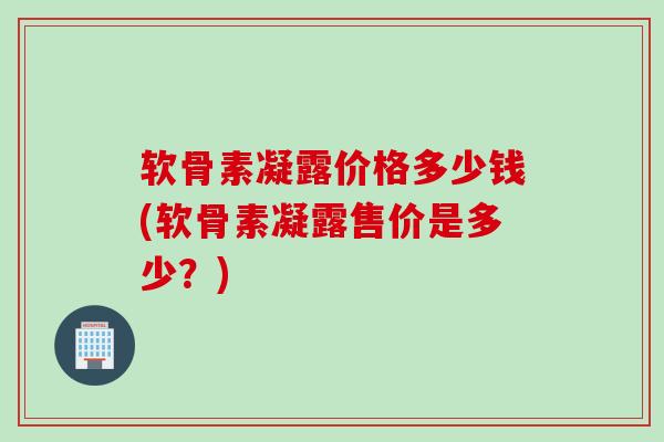 软骨素凝露价格多少钱(软骨素凝露售价是多少？)