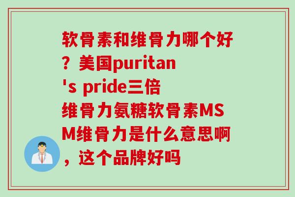 软骨素和维骨力哪个好？美国puritan's pride三倍维骨力氨糖软骨素MSM维骨力是什么意思啊，这个品牌好吗