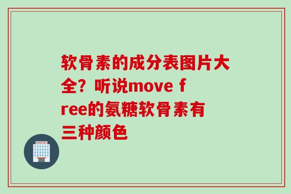 软骨素的成分表图片大全？听说move free的氨糖软骨素有三种颜色