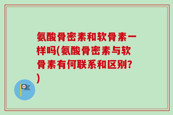 氨酸骨密素和软骨素一样吗(氨酸骨密素与软骨素有何联系和区别？)