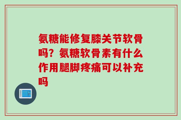 氨糖能修复膝关节软骨吗？氨糖软骨素有什么作用腿脚疼痛可以补充吗