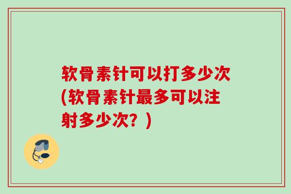 软骨素针可以打多少次(软骨素针最多可以注射多少次？)