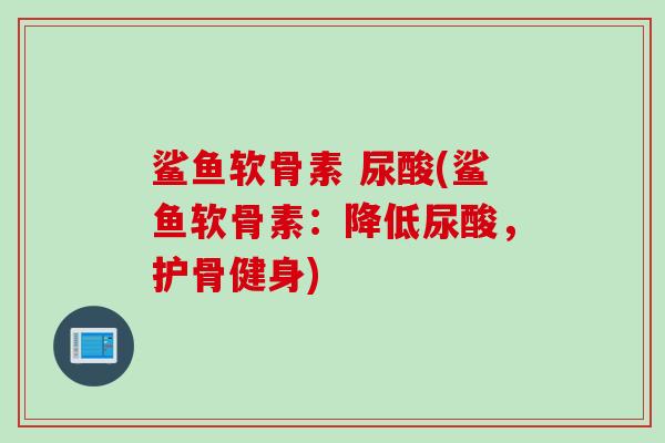 鲨鱼软骨素 尿酸(鲨鱼软骨素：降低尿酸，护骨健身)