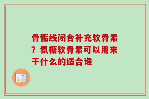骨骺线闭合补充软骨素？氨糖软骨素可以用来干什么的适合谁