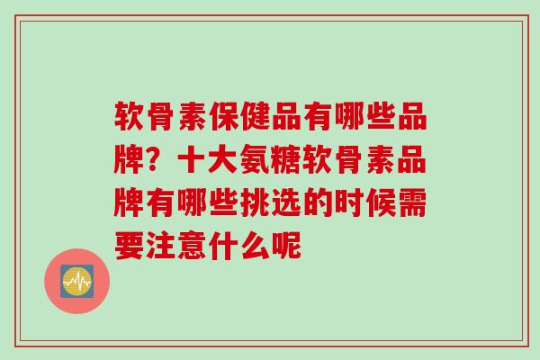 软骨素保健品有哪些品牌？十大氨糖软骨素品牌有哪些挑选的时候需要注意什么呢