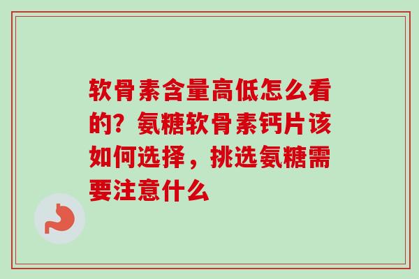 软骨素含量高低怎么看的？氨糖软骨素钙片该如何选择，挑选氨糖需要注意什么