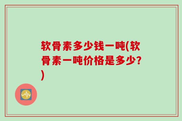 软骨素多少钱一吨(软骨素一吨价格是多少？)
