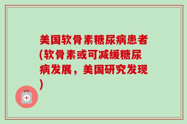 美国软骨素糖尿病患者(软骨素或可减缓糖尿病发展，美国研究发现)
