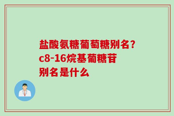 盐酸氨糖葡萄糖别名？c8-16烷基葡糖苷别名是什么