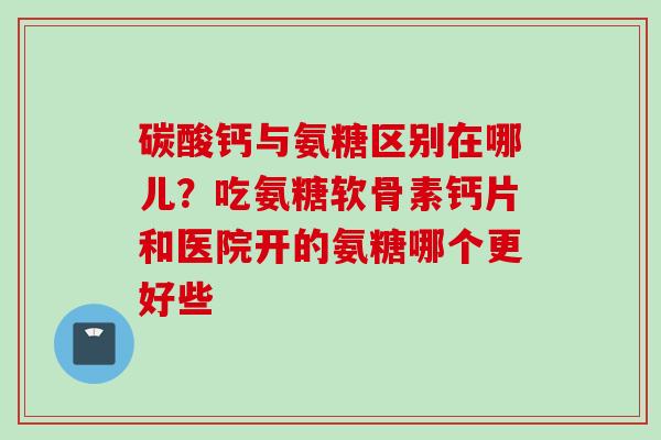 碳酸钙与氨糖区别在哪儿？吃氨糖软骨素钙片和医院开的氨糖哪个更好些