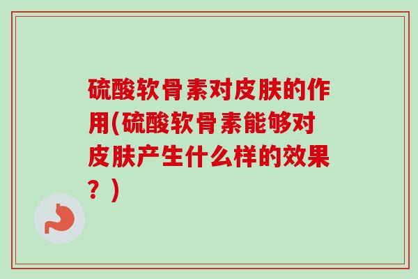 硫酸软骨素对皮肤的作用(硫酸软骨素能够对皮肤产生什么样的效果？)