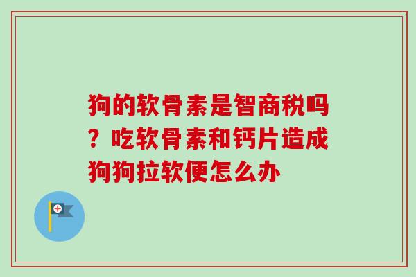 狗的软骨素是智商税吗？吃软骨素和钙片造成狗狗拉软便怎么办