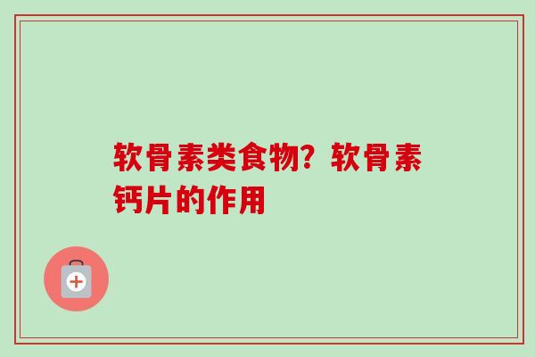 软骨素类食物？软骨素钙片的作用