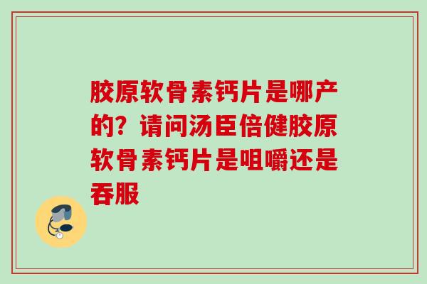 胶原软骨素钙片是哪产的？请问汤臣倍健胶原软骨素钙片是咀嚼还是吞服