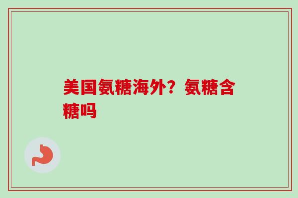 美国氨糖海外？氨糖含糖吗