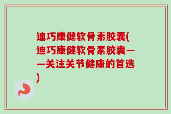 迪巧康健软骨素胶囊(迪巧康健软骨素胶囊——关注关节健康的首选)