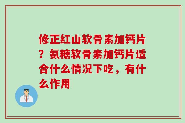 修正红山软骨素加钙片？氨糖软骨素加钙片适合什么情况下吃，有什么作用