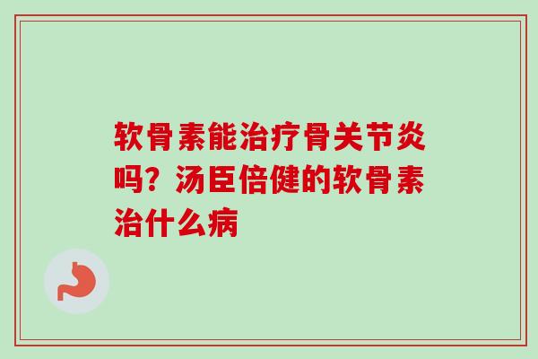 软骨素能治疗骨关节炎吗？汤臣倍健的软骨素治什么病