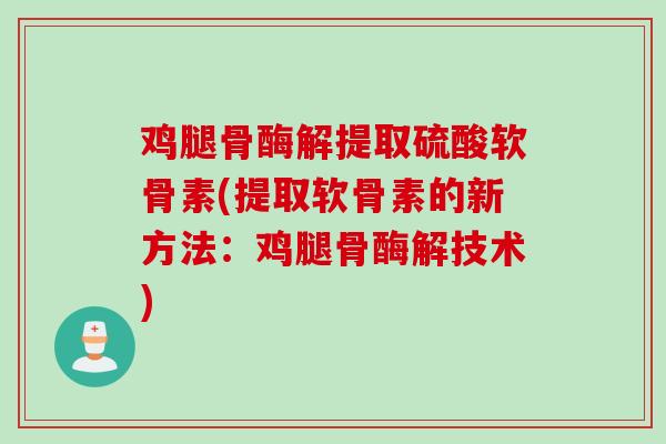鸡腿骨酶解提取硫酸软骨素(提取软骨素的新方法：鸡腿骨酶解技术)