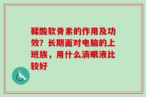 鞣酸软骨素的作用及功效？长期面对电脑的上班族，用什么滴眼液比较好