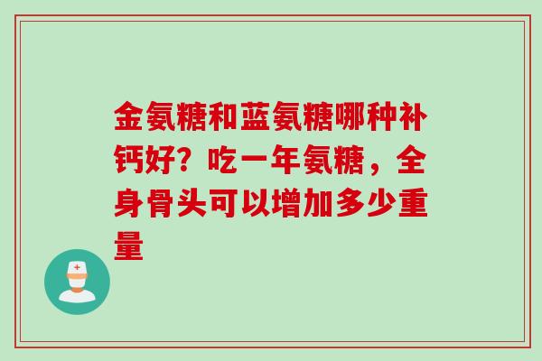 金氨糖和蓝氨糖哪种补钙好?吃一年氨糖,全身骨头可以增加多少重量 金氨糖和蓝氨糖哪种补钙好?吃一年氨糖,全身骨头可以增加多少重量