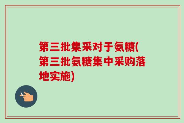 第三批集采对于氨糖(第三批氨糖集中采购落地实施)
