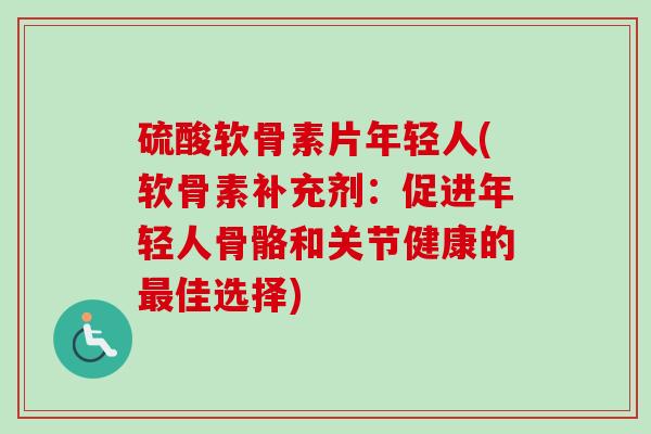 硫酸软骨素片年轻人(软骨素补充剂：促进年轻人骨骼和关节健康的最佳选择)