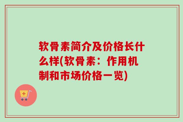 软骨素简介及价格长什么样(软骨素：作用机制和市场价格一览)