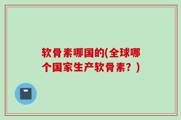 软骨素哪国的(全球哪个国家生产软骨素？)