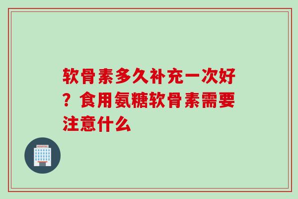 软骨素多久补充一次好？食用氨糖软骨素需要注意什么