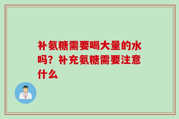 补氨糖需要喝大量的水吗？补充氨糖需要注意什么