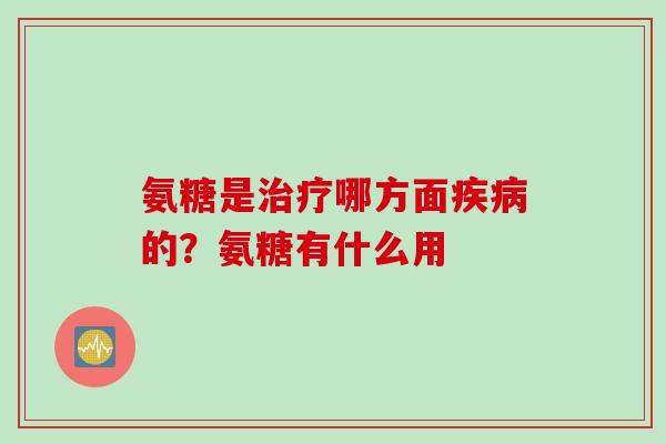 氨糖是治疗哪方面疾病的？氨糖有什么用