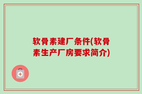 软骨素建厂条件(软骨素生产厂房要求简介)
