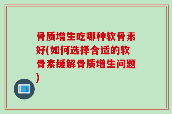 骨质增生吃哪种软骨素好(如何选择合适的软骨素缓解骨质增生问题)